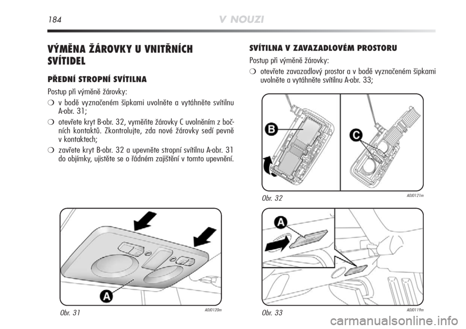 Alfa Romeo MiTo 2011  Návod k použití a údržbě (in Czech) 184V NOUZI
VÝMĚNA ŽÁROVKY U VNITŘNÍCH
SVÍTIDEL
PŘEDNÍ STROPNÍ SVÍTILNA
Postup při výměně žárovky:
❍v bodě vyznačeném šipkami uvolněte a vytáhněte svítilnu
A-obr. 31;
❍otev