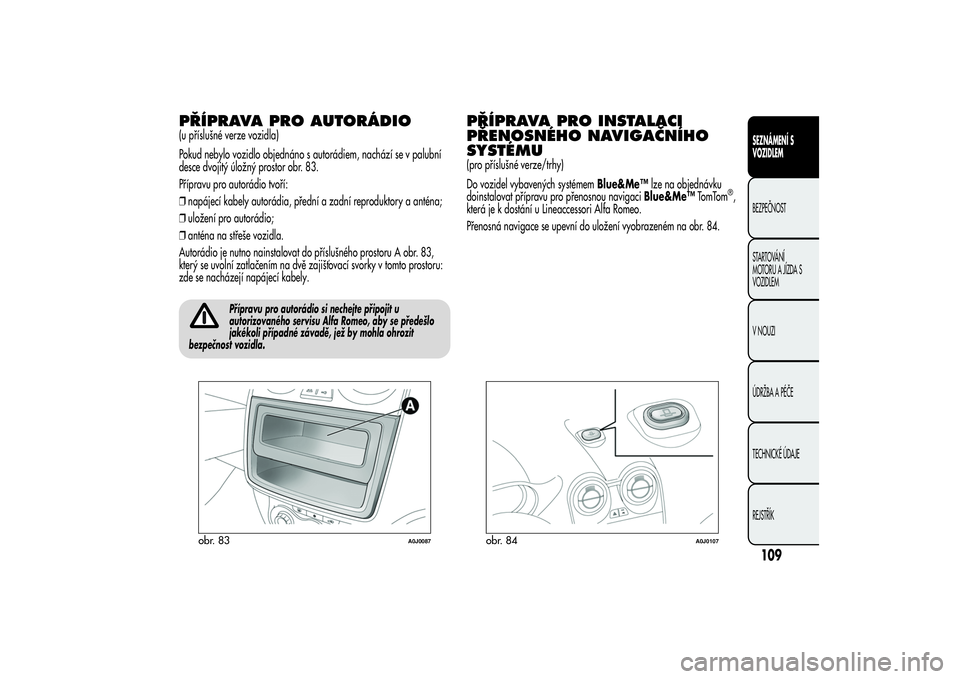 Alfa Romeo MiTo 2013  Návod k použití a údržbě (in Czech) PŘÍPRAVA PRO AUTORÁDIO(u příslušné verze vozidla)
Pokud nebylo vozidlo objednáno s autorádiem, nachází se v palubní
desce dvojitý úložný prostor obr. 83.
Přípravu pro autorádio tvo�