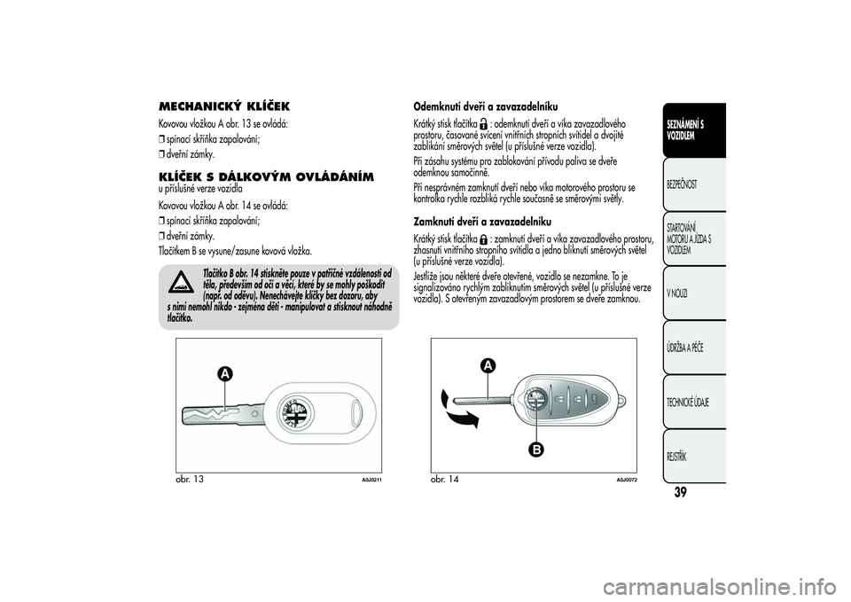 Alfa Romeo MiTo 2013 Návod k použití a údržbě (in Czech) MECHANICKÝ KLÍČEKKovovou vložkou A obr. 13 se ovládá:
❒spínací skříňka zapalování;
❒dveřní zámky.KLÍČEK S DÁLKOVÝM OVLÁDÁNÍMu příslušné verze vozidla
Kovovou vložkou A Alfa Romeo MiTo 2013 Návod k použití a údržbě (in Czech) MECHANICKÝ KLÍČEKKovovou vložkou A obr. 13 se ovládá:
❒spínací skříňka zapalování;
❒dveřní zámky.KLÍČEK S DÁLKOVÝM OVLÁDÁNÍMu příslušné verze vozidla
Kovovou vložkou A