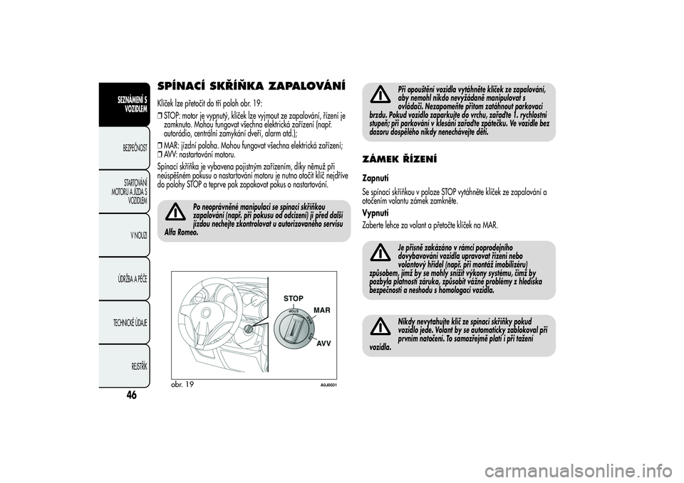 Alfa Romeo MiTo 2013  Návod k použití a údržbě (in Czech) SPÍNACÍ SKŘÍŇKA ZAPALOVÁNÍKlíček lze přetočit do tří poloh obr. 19:
❒STOP: motor je vypnutý, klíček lze vyjmout ze zapalování, řízení je
zamknuto. Mohou fungovat všechna elektr