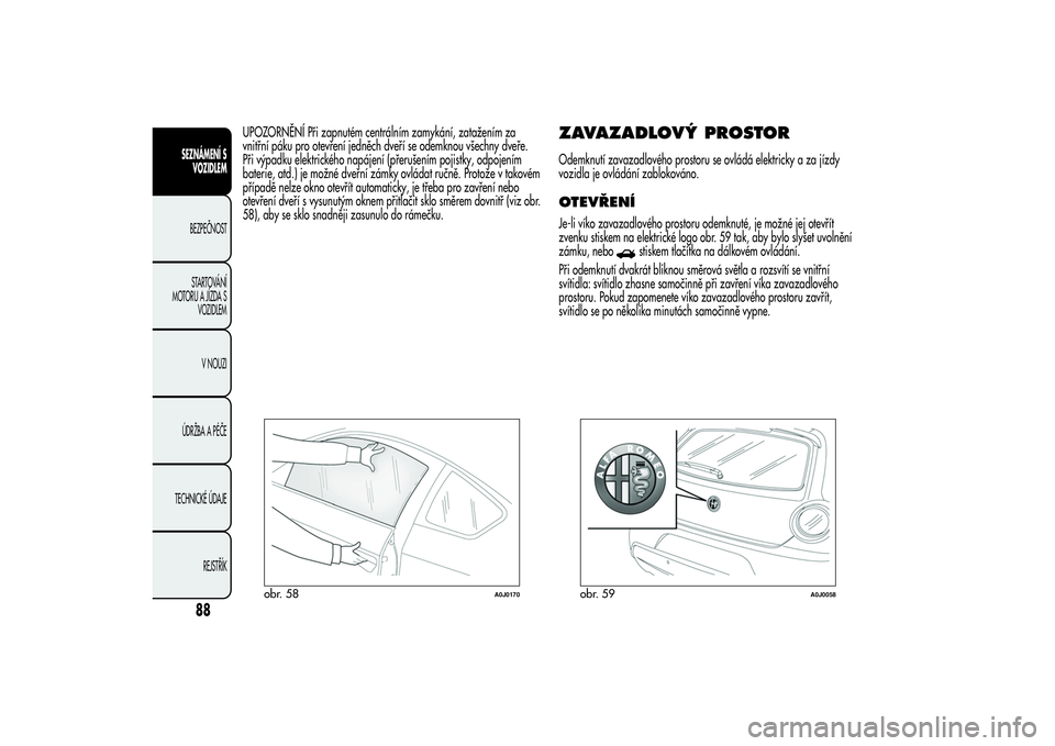Alfa Romeo MiTo 2013 Návod k použití a údržbě (in Czech) UPOZORNĚNÍ Při zapnutém centrálním zamykání, zatažením za
vnitřní páku pro otevření jedněch dveří se odemknou všechny dveře.
Při výpadku elektrického napájení (přerušením p Alfa Romeo MiTo 2013 Návod k použití a údržbě (in Czech) UPOZORNĚNÍ Při zapnutém centrálním zamykání, zatažením za
vnitřní páku pro otevření jedněch dveří se odemknou všechny dveře.
Při výpadku elektrického napájení (přerušením p