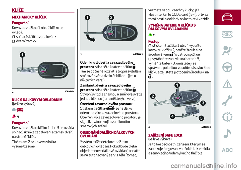 Alfa Romeo MiTo 2020 Návod k použití a údržbě (in Czech) KLÍČE
MECHANICKÝ KLÍČEK
Fungování
Kovovou vložkou 1 obr. 2 klíčku se
ovládá:
spínací skříňka zapalování;
dveřní zámky.
KLÍČ S DÁLKOVÝM OVLÁDÁNÍM(je-li ve výbavě)
1)
Fung Alfa Romeo MiTo 2020 Návod k použití a údržbě (in Czech) KLÍČE
MECHANICKÝ KLÍČEK
Fungování
Kovovou vložkou 1 obr. 2 klíčku se
ovládá:
spínací skříňka zapalování;
dveřní zámky.
KLÍČ S DÁLKOVÝM OVLÁDÁNÍM(je-li ve výbavě)
1)
Fung