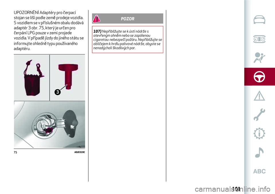 Alfa Romeo MiTo 2020  Návod k použití a údržbě (in Czech) informujte ohledně typu používaného
adaptéru.
POZOR
107)Nepřibližujte se k ústí nádrže s
otevřeným ohněm nebo se zapálenou
cigaretou: nebezpečí požáru. Nepřibližujte se
obličejem