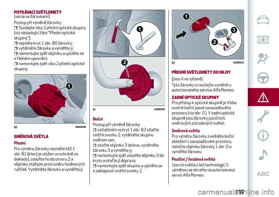 Alfa Romeo MiTo 2019  Návod k použití a údržbě (in Czech) SMĚROVÁ SVĚTLA
Přední
Pro výměnu žárovky vezměte klíč 1
obr. 81 (který je uložen ve schráně na
doklady), zasuňte ho do otvoru 2 a
objímku otáčejte proti směru hodinových
ručiče