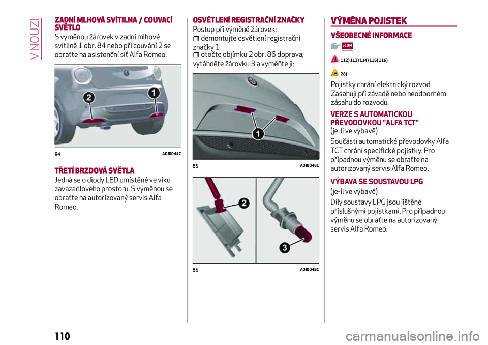 Alfa Romeo MiTo 2021 Návod k použití a údržbě (in Czech) ZADNÍ MLHOVÁ SVÍTILNA / COUVACÍ
SVĚTLO
S výměnou žárovek v zadní mlhové
svítilně 1 obr. 84 nebo při couvání 2 se
obraťte na asistenční síť Alfa Romeo.
TŘETÍ BRZDOVÁ SVĚTLA
Jed Alfa Romeo MiTo 2021 Návod k použití a údržbě (in Czech) ZADNÍ MLHOVÁ SVÍTILNA / COUVACÍ
SVĚTLO
S výměnou žárovek v zadní mlhové
svítilně 1 obr. 84 nebo při couvání 2 se
obraťte na asistenční síť Alfa Romeo.
TŘETÍ BRZDOVÁ SVĚTLA
Jed