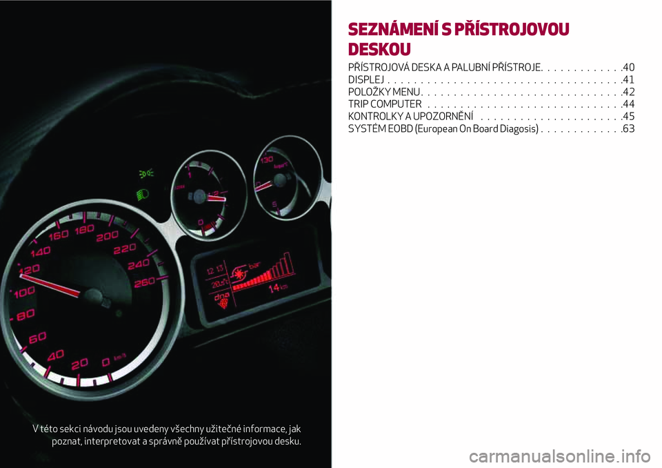 Alfa Romeo MiTo 2021 Návod k použití a údržbě (in Czech) V této sekci návodu jsou uvedeny všechny užitečné informace, jak
poznat, interpretovat a správně používat přístrojovou desku.
SEZNÁMENÍ S PŘÍSTROJOVOU
DESKOU
PŘÍSTROJOVÁ DESKA A PAL Alfa Romeo MiTo 2021 Návod k použití a údržbě (in Czech) V této sekci návodu jsou uvedeny všechny užitečné informace, jak
poznat, interpretovat a správně používat přístrojovou desku.
SEZNÁMENÍ S PŘÍSTROJOVOU
DESKOU
PŘÍSTROJOVÁ DESKA A PAL