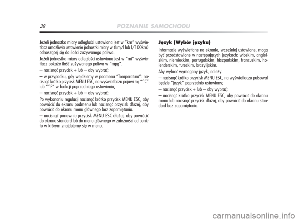 Alfa Romeo MiTo 2009  Instrukcja obsługi (in Polish) 38POZNANIE SAMOCHODU
Jeżeli jednostka miary odległości ustawiona jest w “km” wyświe-
tlacz umożliwia ustawienie jednostki miary w (km/l lub l/100km)
odnoszącej się do ilości zużywanego pa