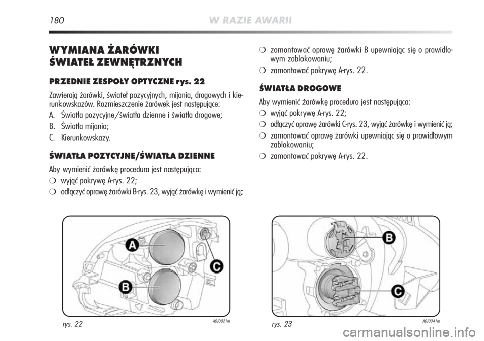 Alfa Romeo MiTo 2011  Instrukcja obsługi (in Polish) 180W RAZIE AWARII
WYMIANA ŻARÓ WKI
ŚWIATEŁ ZEWNĘTRZNYCH
PRZEDNIE ZESPOŁY OPTYCZNE rys. 22
Zawierają żarówki, świateł pozycyjnych, mijania, drogowych i kie-
runkowskazów. Rozmieszczenie ża