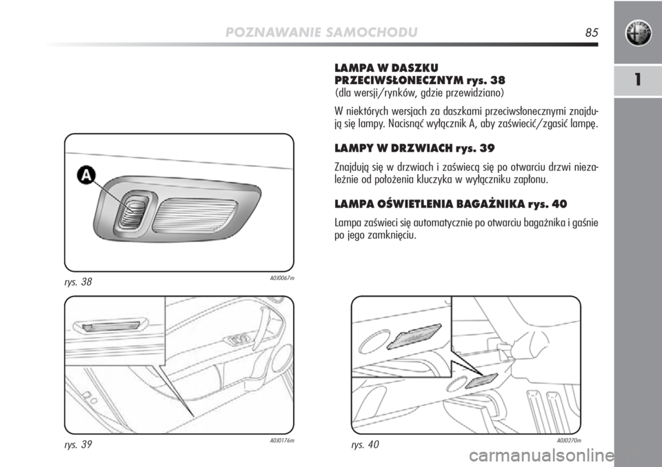 Alfa Romeo MiTo 2011  Instrukcja obsługi (in Polish) POZNAWANIE SAMOCHODU85
1
LAMPA W DASZKU 
PRZECIWSŁONECZNYM rys. 38
(dla wersji/rynków, gdzie przewidziano)
W niektórych wersjach za daszkami przeciwsłonecznymi znajdu-
ją się lampy. Nacisnąć w