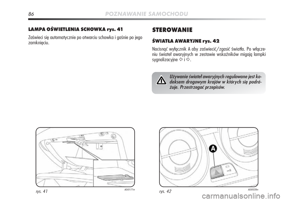 Alfa Romeo MiTo 2011  Instrukcja obsługi (in Polish) 86POZNAWANIE SAMOCHODU
STEROWANIE
ŚWIATŁA AWARYJNE rys. 42
Na ci snąć  wy łącz nik  A aby  za świe cić/zga sić  świa tła.  Po  włą cze -
niu  świa teł  awa ryj nych  w ze sta wie  wska\