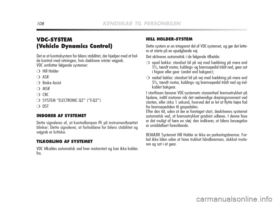 Alfa Romeo MiTo 2008  Brugs- og vedligeholdelsesvejledning (in Danish) 108KENDSKAB TIL PERSONBILEN
VDC-SYSTEM
(Vehicle Dynamics Control) 
Det er et kontrolsystem for bilens stabilitet, der hjælper med at hol-
de kontrol med retningen, hvis dækkene mister vejgreb.
VDC o