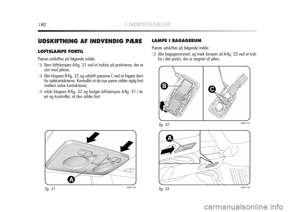 Alfa Romeo MiTo 2008  Brugs- og vedligeholdelsesvejledning (in Danish) 180I NØDSTILFÆLDE
UDSKIFTNING AF INDVENDIG PÆRE
LOFTSLAMPE FORTIL
Pæren udskiftes på følgende måde:
❍fjern loftslampen A-fig. 31 ved at trykke på punkterne, der er
vist med pilene;
❍åbn k
