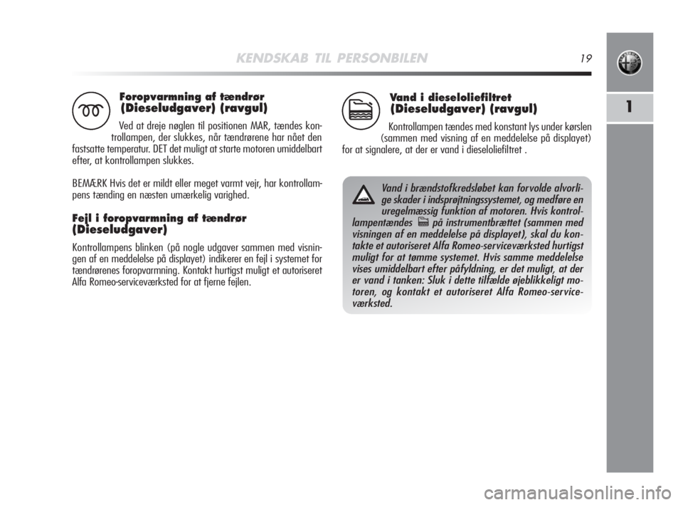 Alfa Romeo MiTo 2009  Brugs- og vedligeholdelsesvejledning (in Danish) KENDSKAB TIL PERSONBILEN19
1
Foropvarmning af tændrør
(Dieseludgaver) (ravgul)
Ved at dreje nøglen til positionen MAR, tændes kon-
trollampen, der slukkes, når tændrørene har nået den
fastsatt