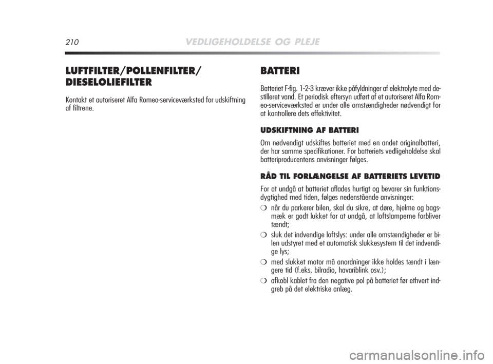 Alfa Romeo MiTo 2008  Brugs- og vedligeholdelsesvejledning (in Danish) 210VEDLIGEHOLDELSE OG PLEJE
BATTERI
Batteriet F-fig. 1-2-3 kræver ikke påfyldninger af elektrolyte med de-
stilleret vand. Et periodisk eftersyn udført af et autoriseret Alfa Rom-
eo-serviceværkst