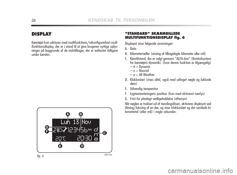 Alfa Romeo MiTo 2009  Brugs- og vedligeholdelsesvejledning (in Danish) 26KENDSKAB TIL PERSONBILEN
DISPLAY
Køretøjet kan udstyres med multifunktions/rekonfigurerbart mult-
ifunktionsdisplay, der er i stand til at give brugeren nyttige oplys-
ninger på baggrunde af de i