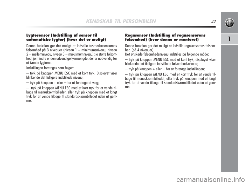 Alfa Romeo MiTo 2008  Brugs- og vedligeholdelsesvejledning (in Danish) KENDSKAB TIL PERSONBILEN33
1
Lygtesensor (Indstilling af sensor til
automatiske lygter) (hvor det er muligt)
Denne funktion gør det muligt at indstille tusmørkesensorens
følsomhed på 3 niveauer (n