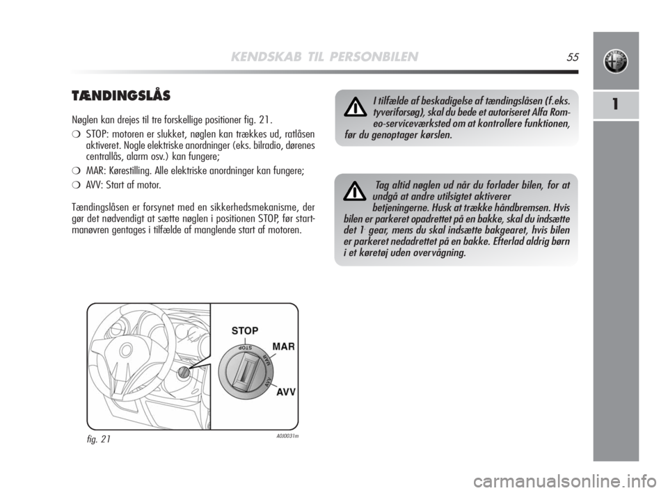 Alfa Romeo MiTo 2008  Brugs- og vedligeholdelsesvejledning (in Danish) KENDSKAB TIL PERSONBILEN55
1TÆNDINGSLÅS
Nøglen kan drejes til tre forskellige positioner fig. 21.
❍STOP: motoren er slukket, nøglen kan trækkes ud, ratlåsen
aktiveret. Nogle elektriske anordni