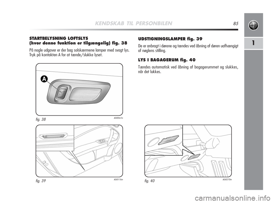Alfa Romeo MiTo 2008 Brugs- og vedligeholdelsesvejledning (in Danish) KENDSKAB TIL PERSONBILEN85
1
UDSTIGNINGSLAMPER fig. 39
De er anbragt i dørene og tændes ved åbning af døren uafhængigt
af nøglens stilling.
LYS I BAGAGERUM fig. 40
Tændes automatisk ved åbning Alfa Romeo MiTo 2008 Brugs- og vedligeholdelsesvejledning (in Danish) KENDSKAB TIL PERSONBILEN85
1
UDSTIGNINGSLAMPER fig. 39
De er anbragt i dørene og tændes ved åbning af døren uafhængigt
af nøglens stilling.
LYS I BAGAGERUM fig. 40
Tændes automatisk ved åbning