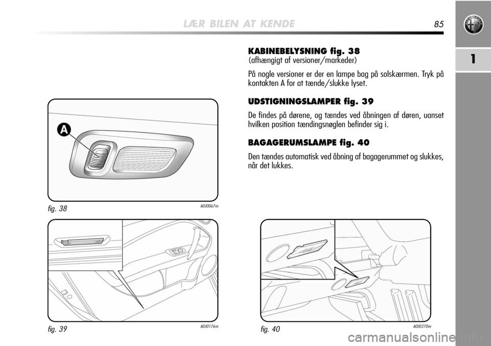 Alfa Romeo MiTo 2011 Brugs- og vedligeholdelsesvejledning (in Danish) LÆR BILEN AT KENDE85
1
KABINEBELYSNING fig. 38
(afhængigt af versioner/markeder)
På nogle versioner er der en lampe bag på solskærmen. Tryk på
kontakten A for at tænde/slukke lyset.
UDSTIGNINGS Alfa Romeo MiTo 2011 Brugs- og vedligeholdelsesvejledning (in Danish) LÆR BILEN AT KENDE85
1
KABINEBELYSNING fig. 38
(afhængigt af versioner/markeder)
På nogle versioner er der en lampe bag på solskærmen. Tryk på
kontakten A for at tænde/slukke lyset.
UDSTIGNINGS