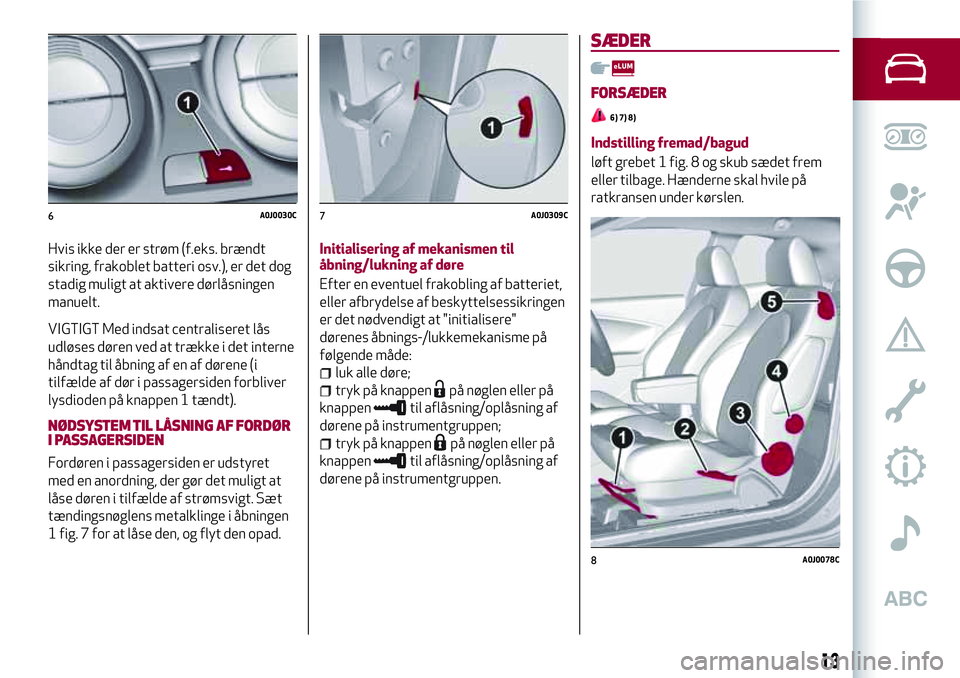 Alfa Romeo MiTo 2020  Brugs- og vedligeholdelsesvejledning (in Danish) Hvis ikke der er strøm (f.eks. brændt
sikring, frakoblet batteri osv.), er det dog
stadig muligt at aktivere dørlåsningen
manuelt.
VIGTIGT Med indsat centraliseret lås
udløses døren ved at træ