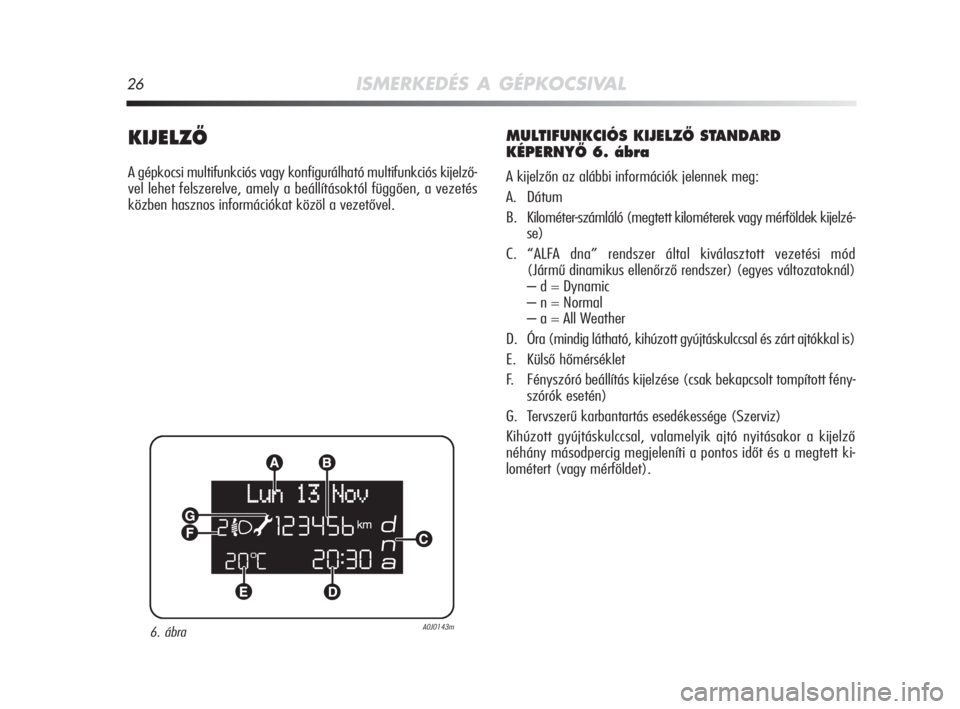 Alfa Romeo MiTo 2008  Kezelési és karbantartási útmutató (in Hungarian) 26ISMERKEDÉS A GÉPKOCSIVAL
KIJELZÃ
A gépkocsi multifunkciós vagy konfigurálható multifunkciós kijelző-
vel lehet felszerelve, amely a beállításoktól függően, a vezetés
közben hasznos 