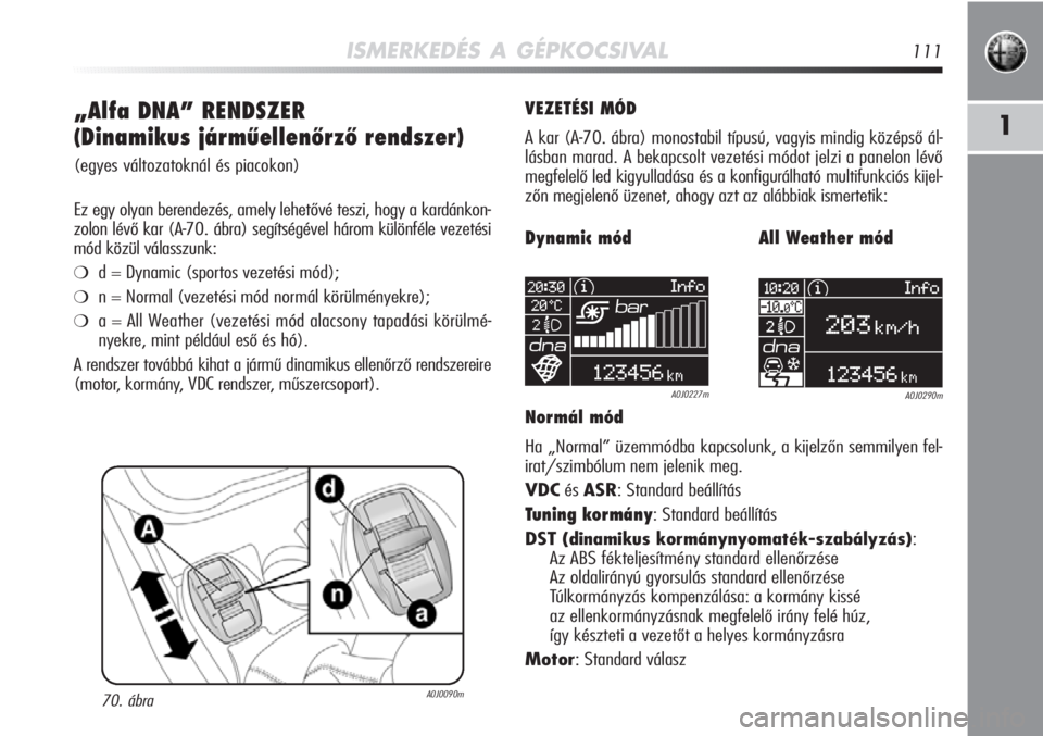 Alfa Romeo MiTo 2011  Kezelési és karbantartási útmutató (in Hungarian) ISMERKEDÉS A GÉPKOCSIVAL111
1„Alfa DNA” RENDSZER
(Dinamikus járműellenőrző rendszer)
(egyes változatoknál és piacokon)
Ez egy olyan berendezés, amely lehetővé teszi, hogy a kardán\
ko