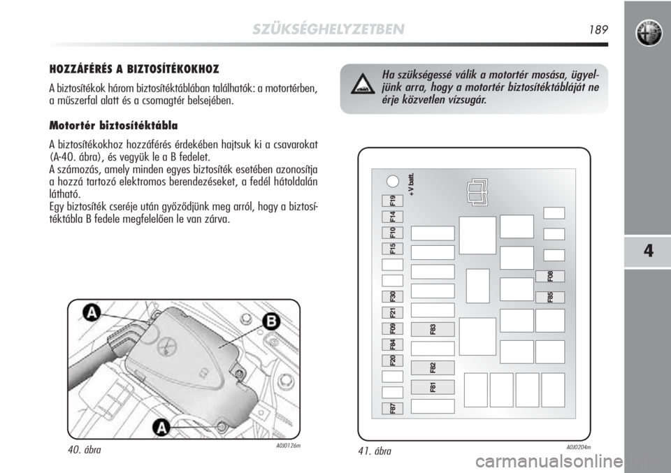 Alfa Romeo MiTo 2011  Kezelési és karbantartási útmutató (in Hungarian) SZÜKSÉGHELYZETBEN189
4
41. ábraA0J0204m
Ha szükségessé válik a motortér mosása, ügyel-
jünk arra, hogy a motortér biztosítéktábláját ne
érje közvetlen vízsugár.HOZZÁFÉRÉS A BIZ