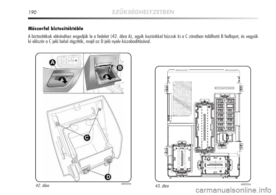 Alfa Romeo MiTo 2011  Kezelési és karbantartási útmutató (in Hungarian) 190SZÜKSÉGHELYZETBEN
Műszerfal biztosítéktábla
A biztosítékok eléréséhez engedjük le a fedelet (42. ábra A), egyik kezünkkel húzzuk ki a C zónában található B fedlapot, és vegyük
