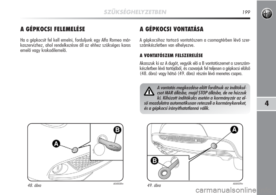 Alfa Romeo MiTo 2012  Kezelési és karbantartási útmutató (in Hungarian) SZÜKSÉGHELYZETBEN199
4
A GÉPKOCSI FELEMELÉSE
Ha a gépkocsit fel kell emelni, forduljunk egy Alfa Romeo már-
kaszervizhez, ahol rendelkezésre áll az ehhez szükséges karos
emelő vagy krokodil