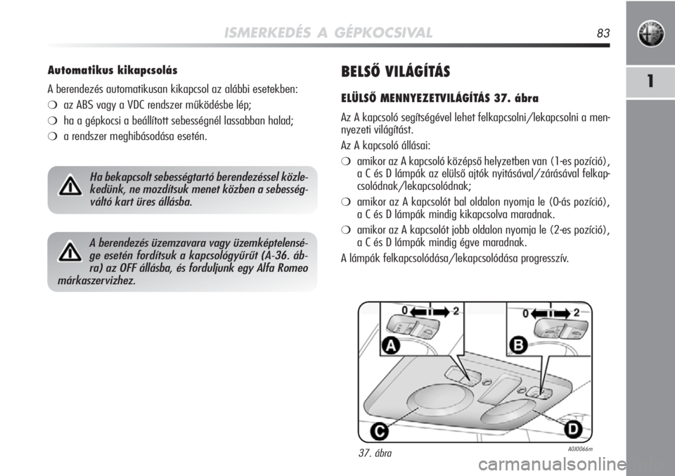 Alfa Romeo MiTo 2011  Kezelési és karbantartási útmutató (in Hungarian) ISMERKEDÉS A GÉPKOCSIVAL83
1BELSŐ VILÁGÍTÁS 
ELÜLSŐ MENNYEZETVILÁGÍTÁS 37. ábra
Az A kapcsoló segítségével lehet felkapcsolni/lekapcsolni a \
men-
nyezeti világítást.
Az A kapcsoló