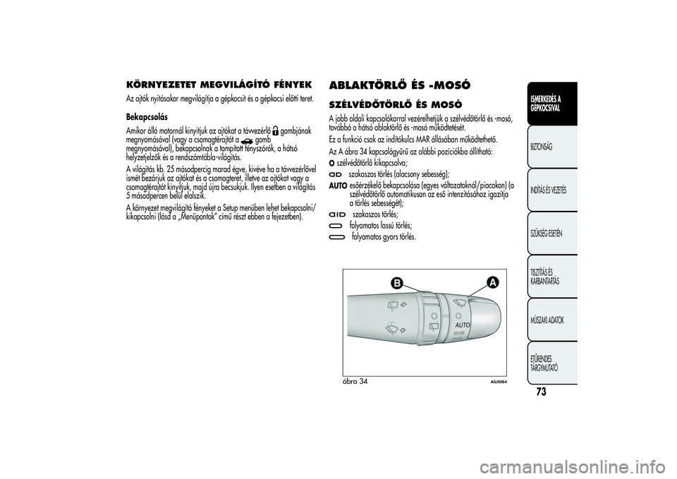 Alfa Romeo MiTo 2013  Kezelési és karbantartási útmutató (in Hungarian) KÖRNYEZETET MEGVILÁGÍTÓ FÉNYEKAz ajtók nyitásakor megvilágítja a gépkocsit és a gépkocsi előtti teret.
Bekapcsolás
Amikor álló motornál kinyitjuk az ajtókat a távvezérlő
gombjána