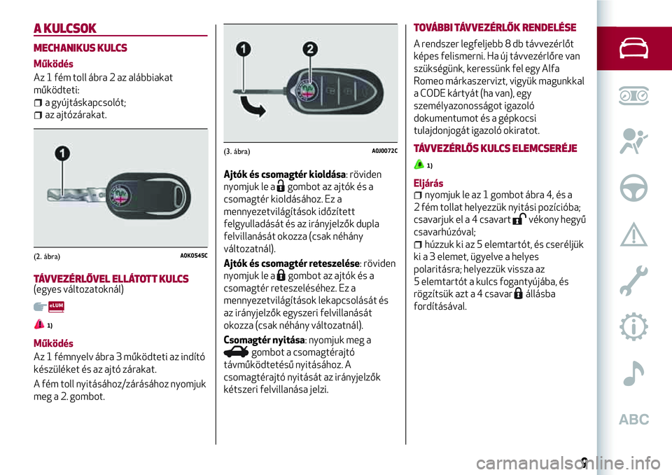 Alfa Romeo MiTo 2021 Kezelési és karbantartási útmutató (in Hungarian) A KULCSOK
MECHANIKUS KULCS
Működés
Az 1 fém toll ábra 2 az alábbiakat
működteti:
a gyújtáskapcsolót;
az ajtózárakat.
TÁVVEZÉRLŐVEL ELLÁTOTT KULCS(egyes változatoknál)
1)
Működés
Alfa Romeo MiTo 2021 Kezelési és karbantartási útmutató (in Hungarian) A KULCSOK
MECHANIKUS KULCS
Működés
Az 1 fém toll ábra 2 az alábbiakat
működteti:
a gyújtáskapcsolót;
az ajtózárakat.
TÁVVEZÉRLŐVEL ELLÁTOTT KULCS(egyes változatoknál)
1)
Működés