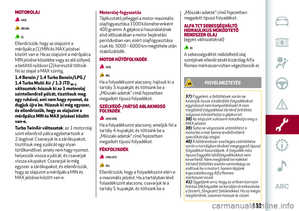 Alfa Romeo MiTo 2021  Kezelési és karbantartási útmutató (in Hungarian) MOTOROLAJ
132)
38) 39)
2)
Ellenőrizzük, hogy az olajszint a
mérőpálca (1) MIN és MAX jelzései
között van-e. Ha az olajszint a mérőpálca
MIN jelzése közelébe vagy az alá süllyed,
a bet