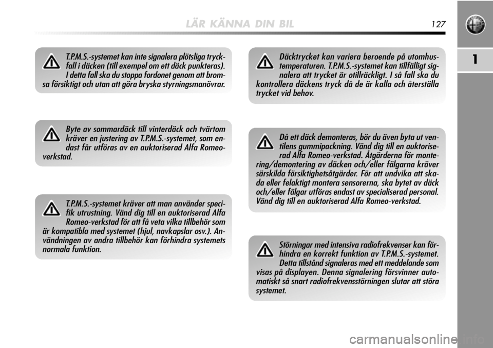 Alfa Romeo MiTo 2011  Drift- och underhållshandbok (in Swedish) LÄR KÄNNA DIN BIL127
1T.P.M.S.-systemet kan inte signalera plötsliga tryck-fall i däcken (till exempel om ett däck punkteras).I detta fall ska du stoppa fordonet genom att brom-
sa försiktigt oc