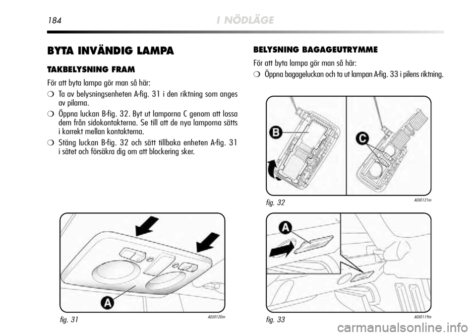 Alfa Romeo MiTo 2012  Drift- och underhållshandbok (in Swedish) 184I NÖDLÄGE
BYTA INVÄNDIG LAMPA
TAKBELYSNING FRAM
För att byta lampa gör man så här:
❍Ta av belysningsenheten A-fig. 31 i den riktning som anges
av pilarna.
❍Öppna luckan B-fig. 32. Byt u