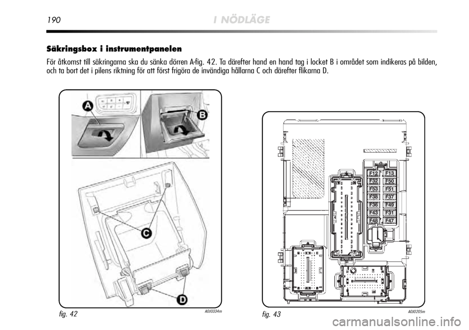 Alfa Romeo MiTo 2012  Drift- och underhållshandbok (in Swedish) 190I NÖDLÄGE
Säkringsbox i instrumentpanelen
För åtkomst till säkringarna ska du sänka dörren A-fig. 42. Ta därefter hand en hand tag i locket B i området som indikeras på\
 bilden,
och ta 