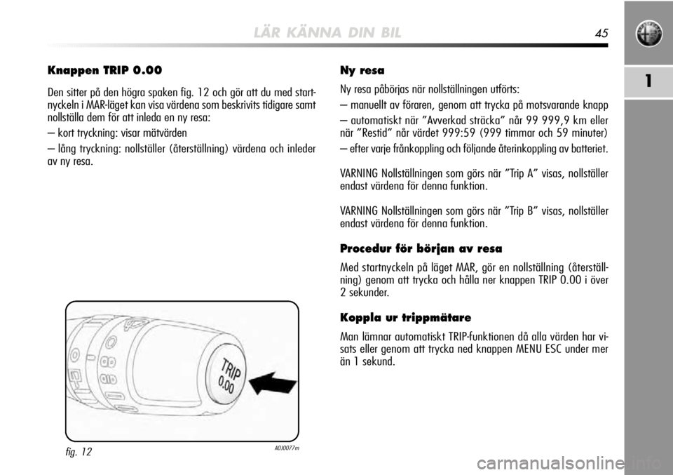 Alfa Romeo MiTo 2010  Drift- och underhållshandbok (in Swedish) LÄR KÄNNA DIN BIL45
1
Knappen TRIP 0.00
Den sitter på den högra spaken fig. 12 och gör att du med start-
nyckeln i MAR-läget kan visa värdena som beskrivits tidigare samt
nollställa dem för a