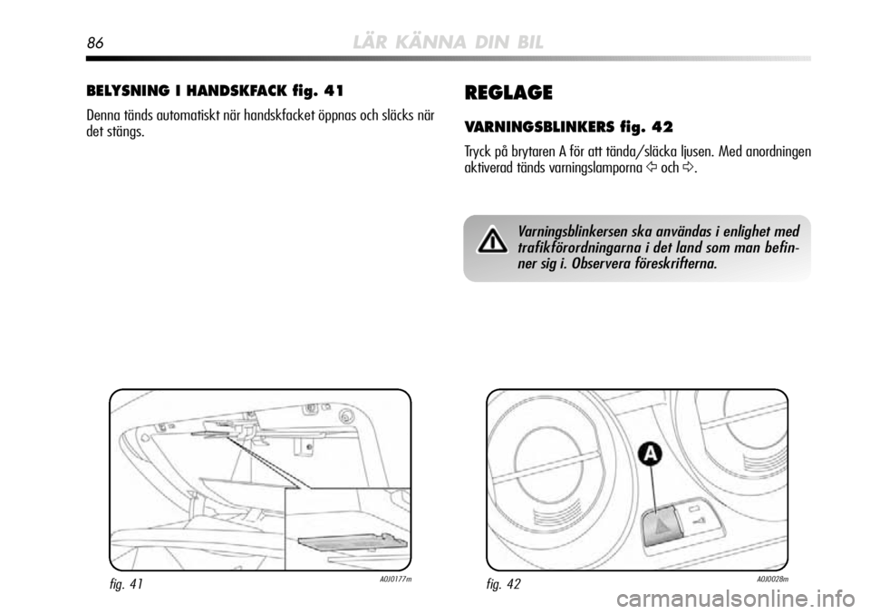 Alfa Romeo MiTo 2012  Drift- och underhållshandbok (in Swedish) 86LÄR KÄNNA DIN BIL
REGLAGE
VARNINGSBLINKERS fig. 42
Tryck på brytaren A för att tända/släcka ljusen. Med anordningen
aktiverad tänds varningslamporna 
ŸochΔ.
BELYSNING I HANDSKFACK fig. 41
D