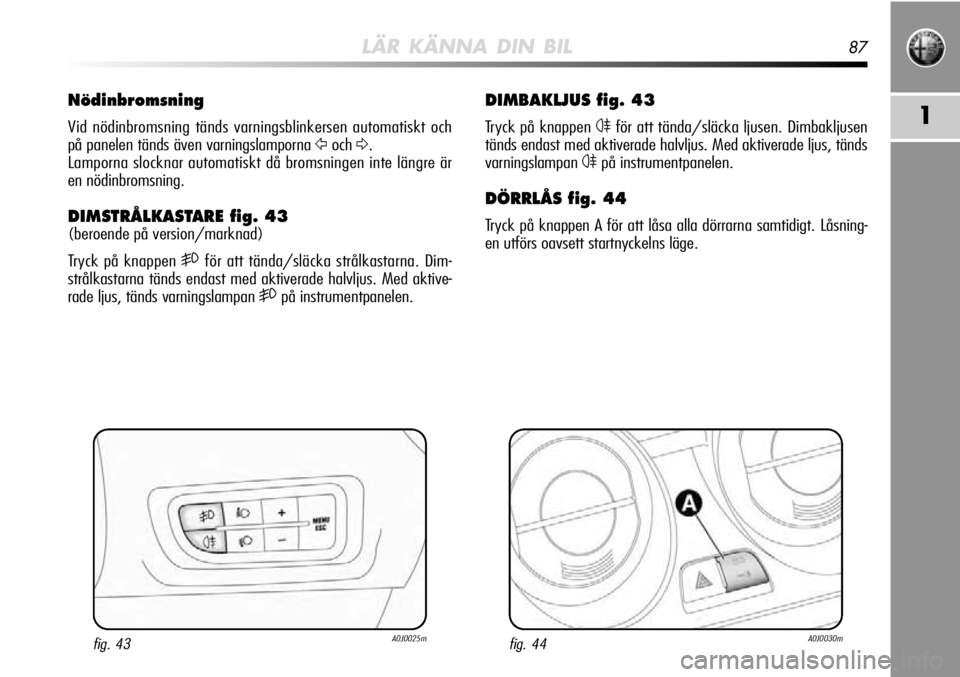 Alfa Romeo MiTo 2012  Drift- och underhållshandbok (in Swedish) LÄR KÄNNA DIN BIL87
1
DIMBAKLJUS fig. 43
Tryck på knappen 4för att tända/släcka ljusen. Dimbakljusen
tänds endast med aktiverade halvljus. Med aktiverade ljus, tänds
varningslampan 
4på instr