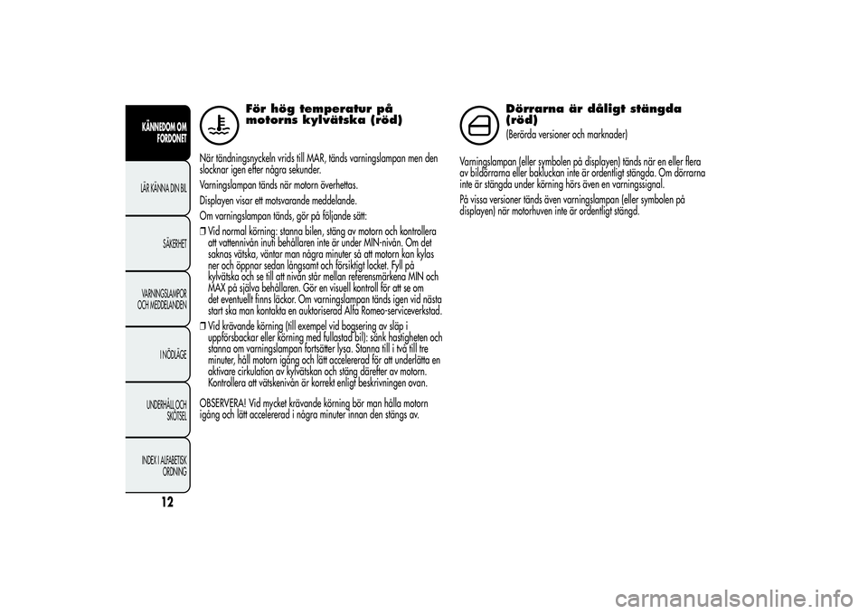 Alfa Romeo MiTo 2013  Drift- och underhållshandbok (in Swedish) För hög temperatur på
motorns kylvätska (röd)
När tändningsnyckeln vrids till MAR, tänds varningslampan men den
slocknar igen efter några sekunder.
Varningslampan tänds när motorn överhett