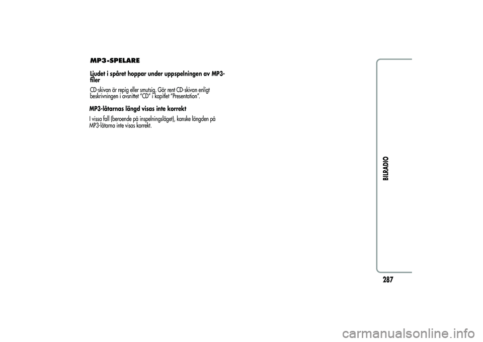 Alfa Romeo MiTo 2013  Drift- och underhållshandbok (in Swedish) MP3-SPELARELjudet i spåret hoppar under uppspelningen av MP3-
filer
CD-skivan är repig eller smutsig. Gör rent CD-skivan enligt
beskrivningen i avsnittet “CD” i kapitlet “Presentation”.
MP3