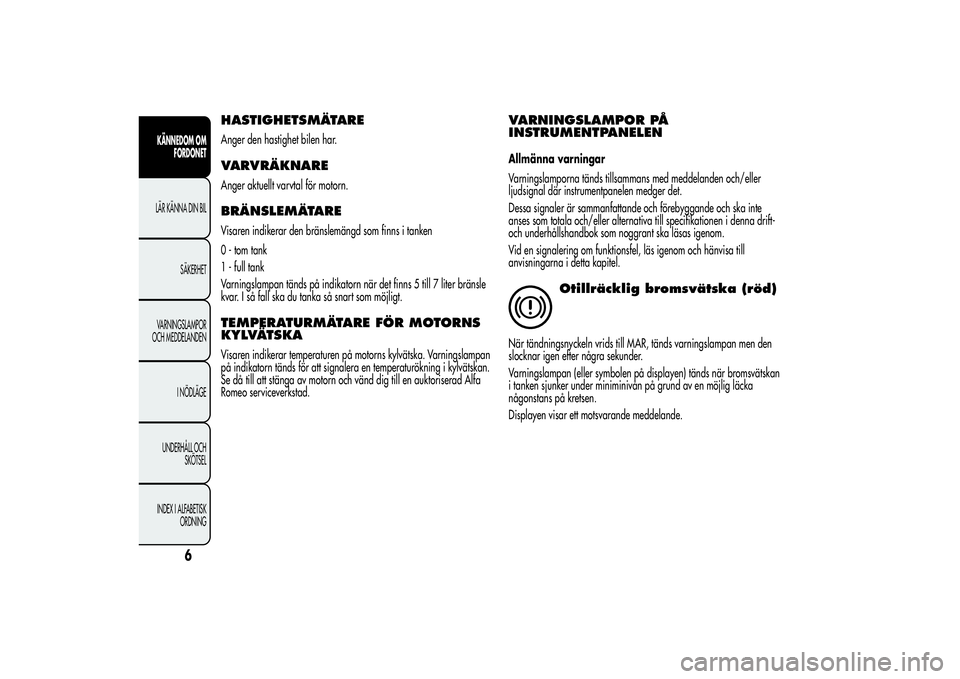 Alfa Romeo MiTo 2013  Drift- och underhållshandbok (in Swedish) HASTIGHETSMÄTAREAnger den hastighet bilen har.VARVRÄKNAREAnger aktuellt varvtal för motorn.BRÄNSLEMÄTAREVisaren indikerar den bränslemängd som finns i tanken
0 - tom tank
1 - full tank
Varnings