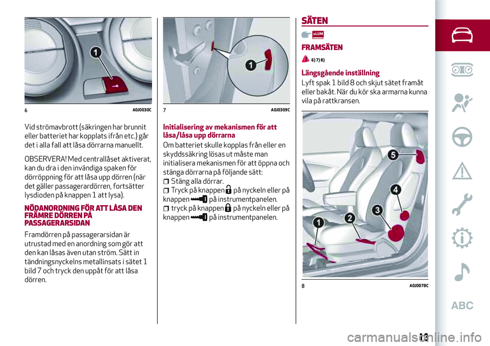 Alfa Romeo MiTo 2018  Drift- och underhållshandbok (in Swedish) Vid strömavbrott (säkringen har brunnit
eller batteriet har kopplats ifrån etc.) går
det i alla fall att låsa dörrarna manuellt.
OBSERVERA! Med centrallåset aktiverat,
kan du dra i den invändi
