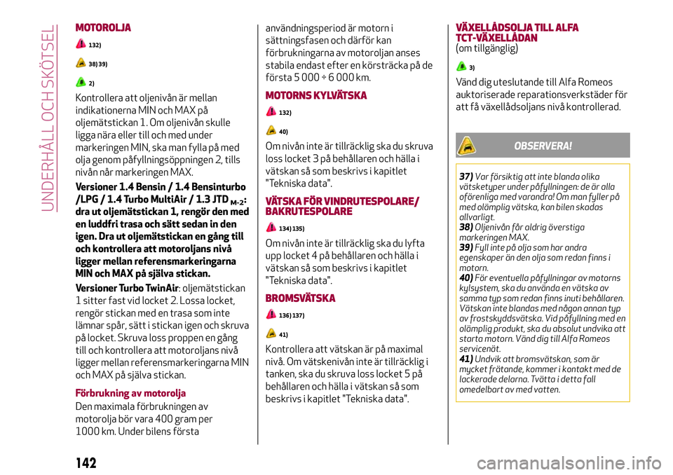Alfa Romeo MiTo 2021 Drift- och underhållshandbok (in Swedish) MOTOROLJA
132)
38) 39)
2)
Kontrollera att oljenivån är mellan
indikationerna MIN och MAX på
oljemätstickan 1. Om oljenivån skulle
ligga nära eller till och med under
markeringen MIN, ska man fyl Alfa Romeo MiTo 2021 Drift- och underhållshandbok (in Swedish) MOTOROLJA
132)
38) 39)
2)
Kontrollera att oljenivån är mellan
indikationerna MIN och MAX på
oljemätstickan 1. Om oljenivån skulle
ligga nära eller till och med under
markeringen MIN, ska man fyl