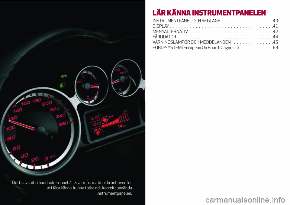 Alfa Romeo MiTo 2018  Drift- och underhållshandbok (in Swedish) Detta avsnitt i handboken innehåller all information du behöver för
att lära känna, kunna tolka och korrekt använda
instrumentpanelen.
LÄR KÄNNA INSTRUMENTPANELEN
INSTRUMENTPANEL OCH REGLAGE..