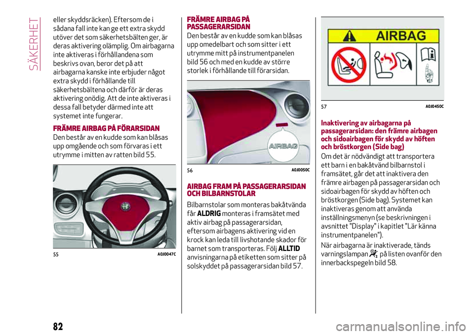 Alfa Romeo MiTo 2018  Drift- och underhållshandbok (in Swedish) eller skyddsräcken). Eftersom de i
sådana fall inte kan ge ett extra skydd
utöver det som säkerhetsbälten ger, är
deras aktivering olämplig. Om airbagarna
inte aktiveras i förhållandena som
b