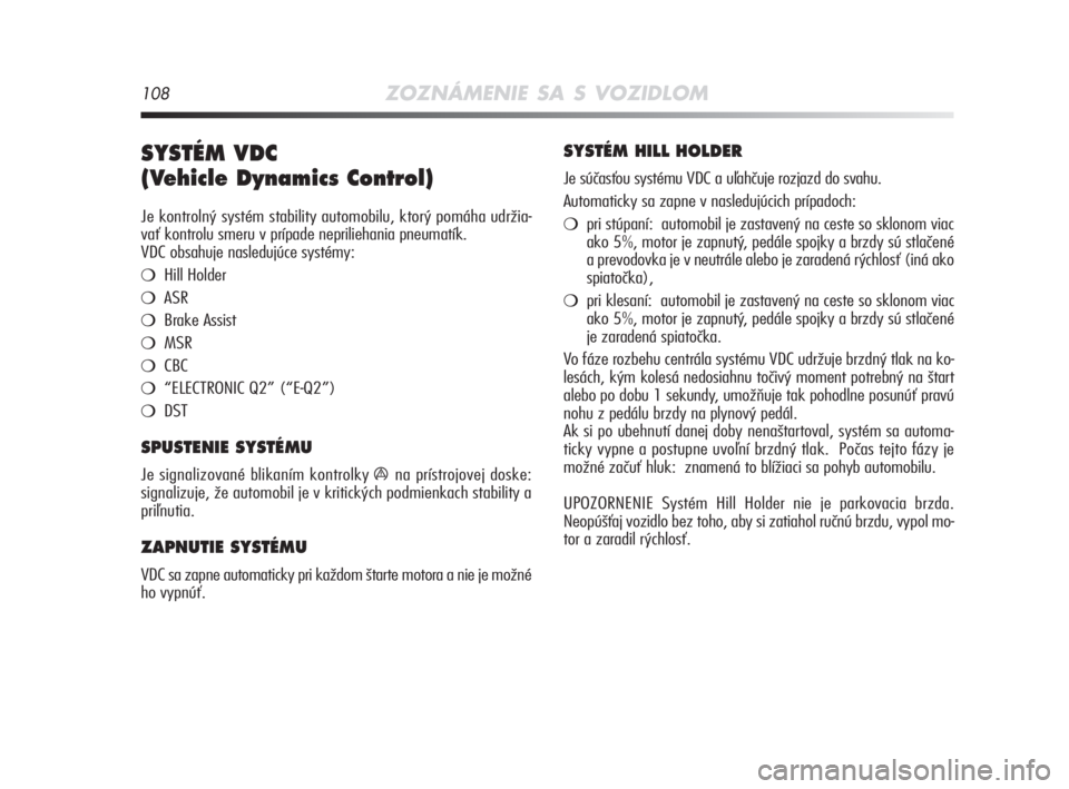 Alfa Romeo MiTo 2008  Návod na použitie a údržbu (in Slovakian) 108ZOZNÁMENIE SA S VOZIDLOM
SYSTÉM VDC 
(Vehicle Dynamics Control) 
Je kontrolný systém stability automobilu, ktorý pomáha udržia-
vať kontrolu smeru v prípade nepriliehania pneumatík. 
VDC 