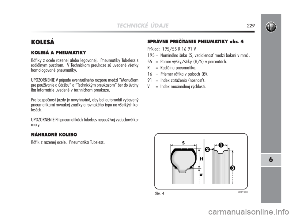 Alfa Romeo MiTo 2008  Návod na použitie a údržbu (in Slovakian) TECHNICKÉ ÚDAJE229
6
KOLESÁ
KOLESÁ A PNEUMATIKY 
Ráfiky z ocele razenej alebo legovanej.  Pneumatiky Tubeless s
radiálnym puzdrom.  V Technickom preukaze sú uvedené všetky
homologované pneum
