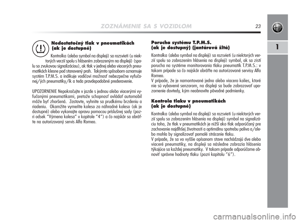 Alfa Romeo MiTo 2008  Návod na použitie a údržbu (in Slovakian) ZOZNÁMENIE SA S VOZIDLOM23
1
Nedostatoãn˘ tlak v pneumatikách
(ak je dostupné) 
Kontrolka (alebo symbol na displeji) sa rozsvieti (u niek-
torých verzií spolu s hlásením zobrazeným na disple