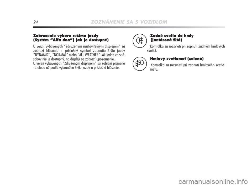 Alfa Romeo MiTo 2008  Návod na použitie a údržbu (in Slovakian) 24ZOZNÁMENIE SA S VOZIDLOM
Zobrazenie v˘beru reÏimu jazdy 
(Systém “Alfa dna”) (ak je dostupné) 
U verzií vybavených “Združeným nastaviteľným displejom” sa
zobrazí hlásenie + prí